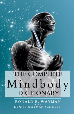 The Complete Mindbody Dictionary: For Practitioners, Professionals, Coaches, the Mindful and Wellness Minded - Ronald B. Wayman