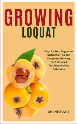 Growing Loquat: Step By Step Beginners Instruction To The Complete Growing Techniques & Troubleshooting Solutions - Shane Bowie