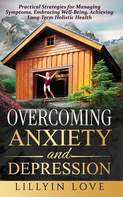Overcoming Anxiety and Depression: Practical Strategies for Managing Symptoms, Embracing Well-Being, Achieving Long-Term Holistic Health - Lillyin Love