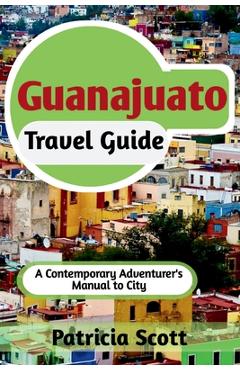 Coperta cărții 'Guanajuato Travel Guide: A Contemporary Adventurer's Manual To City - Patricia Scott'