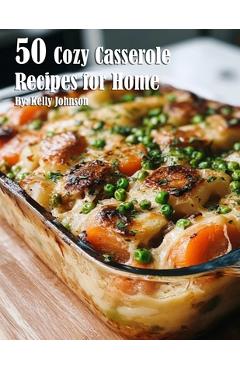 Poza produsului 50 Cozy Casserole Recipes for Summer - Kelly Johnson