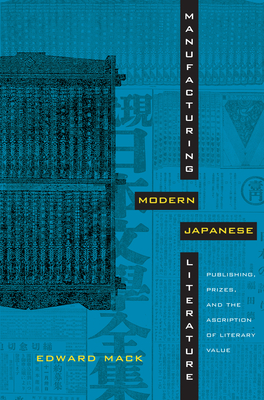 Manufacturing Modern Japanese Literature: Publishing, Prizes, and the Ascription of Literary Value - Edward Mack