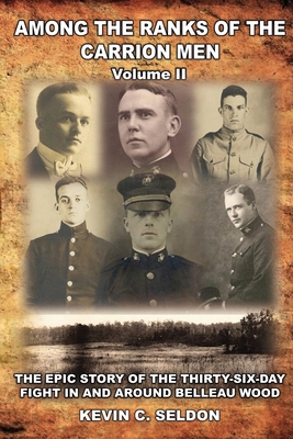 Among the Ranks of the Carrion Men: The Epic Story of the Thirty-Six-Day Fight in and Around Belleau Wood Volume II - Kevin Seldon