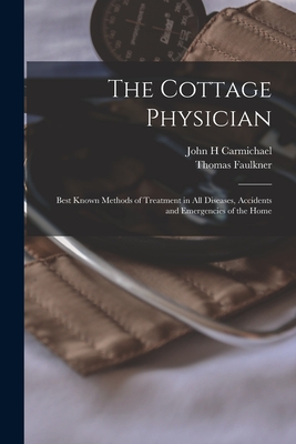 The Cottage Physician: Best Known Methods of Treatment in all Diseases, Accidents and Emergencies of the Home - Thomas Faulkner