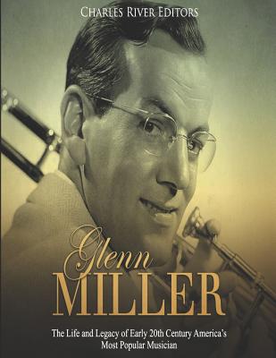 Glenn Miller: The Life and Legacy of Early 20th Century America's Most Popular Musician -