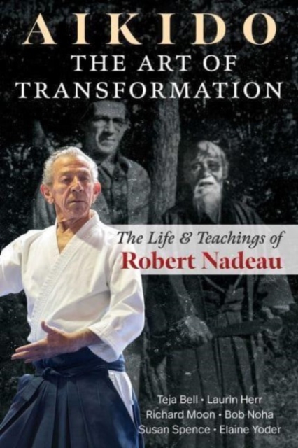 Aikido: The Art of Transformation: The Life and Teachings of Robert Nadeau - Teja Bell