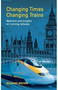 Poza produsului Changing Times Changing Trains: Memoirs and Insights on Running Railways - Richard Brown