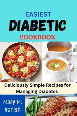Easiest Diabetic Recipes: Deliciously Simple Recipes for Managing Diabetes - Mary M. Vanish