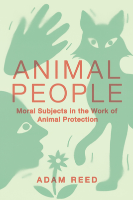 Animal People: Moral Subjects in the Work of Animal Protection - Adam Reed