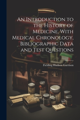 An Introduction to the History of Medicine, With Medical Chronology, Bibliographic Data and Test Questions - Fielding Hudson Garrison