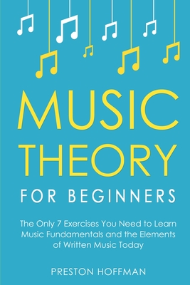 Music Theory for Beginners: The Only 7 Exercises You Need to Learn Music Fundamentals and the Elements of Written Music Today - Preston Hoffman