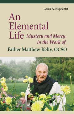 Coperta cărții 'An Elemental Life: Mystery and Mercy in the Work of Father Matthew Kelty, Ocso Volume 56 - Louis A. Ruprecht'
