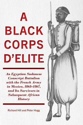 A Black Corps d'Elite: An Egyptian Sudanese Conscript Battalion with the French Army in Mexico, 1863-1867, and Its Survivors in Subsequent Af - Richard Hill