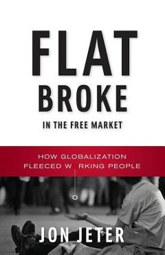 Coperta cărții 'Flat Broke in the Free Market: How Globalization Fleeced Working People - Jon Jeter'