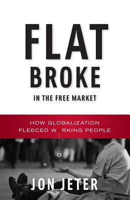 Coperta cărții 'Flat Broke in the Free Market: How Globalization Fleeced Working People - Jon Jeter'