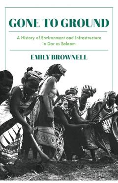 Coperta cărții 'Gone to Ground: A History of Environment and Infrastructure in Dar Es Salaam - Emily Brownell'