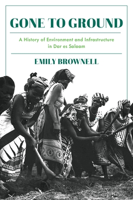Gone to Ground: A History of Environment and Infrastructure in Dar Es Salaam - Emily Brownell