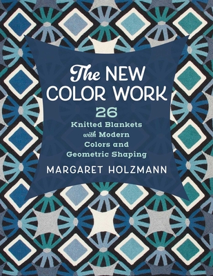 The New Color Work: 26 Knitted Blankets with Modern Colors and Geometric Shaping - Margaret Holzmann
