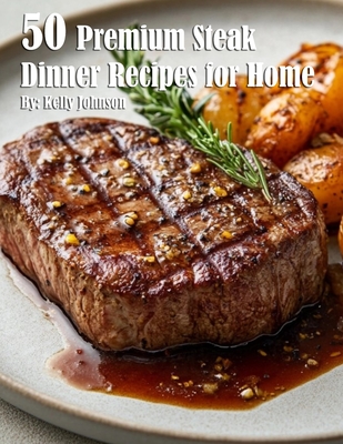 50 Premium Steak Dinner Recipes for Home - Kelly Johnson