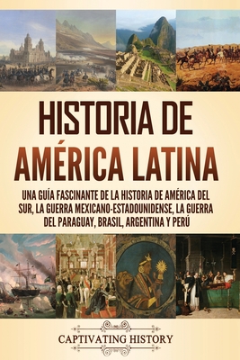 Historia de América Latina: Una guía fascinante de la historia de América del Sur, la guerra mexicano-estadounidense, la guerra del Paraguay, Bras - Captivating History