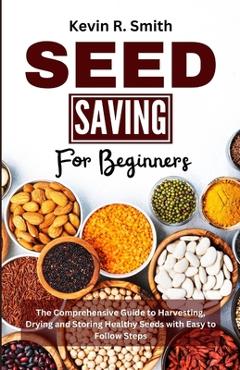 Coperta cărții 'Seed Saving For Beginners: The Comprehensive Guide to Harvesting, Drying and Storing Healthy Seeds with Easy to Follow'