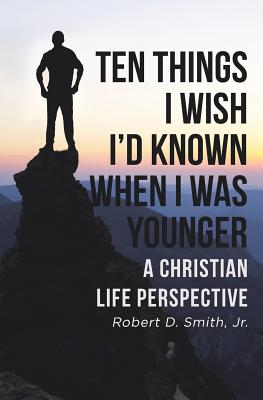 Ten Things I Wish I'd Known When I Was Younger: A Christian Life Perspective - Robert D. Smith