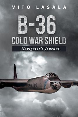 B-36 Cold War Shield: Navigator's Journal - Vito Lasala