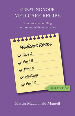 Creating Your Medicare Recipe: Your guide to enrolling on time and without penalties - Marcia Macdonald Mantell