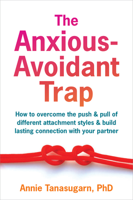 The Anxious-Avoidant Trap: How to Overcome the Push and Pull of Different Attachment Styles and Build Lasting Connection with Your Partner - Annie Tanasugarn