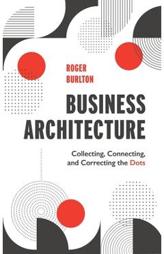 Business Architecture: Collecting, Connecting, and Correcting the Dots - Roger Burlton