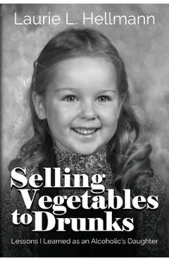 Coperta cărții 'Selling Vegetables to Drunks: Lessons I Learned as an Alcoholic's Daughter - Laurie L. Hellmann'