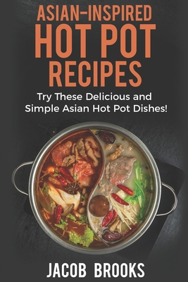 Asian-Inspired Hot Pot Recipes: Try These Delicious and Simple Asian Hot Pot Dishes! - Jacob Brooks