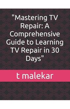 Mastering TV Repair: A Comprehensive Guide to Learning TV Repair in 30 Days - T. Malekar