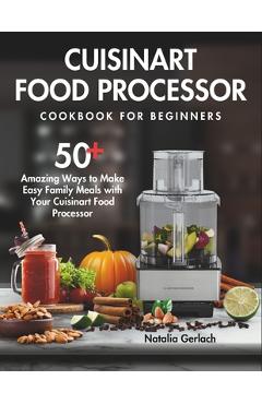 Coperta cărții 'Cuisinart Food Processor Cookbook For Beginners: 50+ Amazing Ways to Make Easy Family Meals with Your Cuisinart Food'