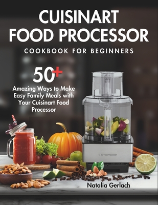 Cuisinart Food Processor Cookbook For Beginners: 50+ Amazing Ways to Make Easy Family Meals with Your Cuisinart Food Processor - Natalia Gerlach