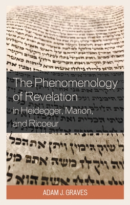 The Phenomenology of Revelation in Heidegger, Marion, and Ricoeur - Adam J. Graves