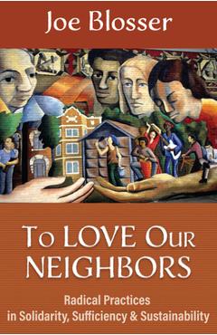 Coperta cărții 'To Love Our Neighbors: Radical Practices in Solidarity, Sufficiency, and Sustainability - Joe Blosser'
