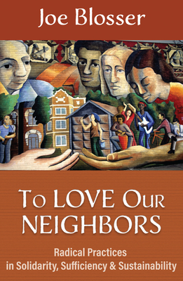 Coperta cărții 'To Love Our Neighbors: Radical Practices in Solidarity, Sufficiency, and Sustainability - Joe Blosser'