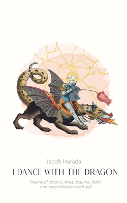 I Dance with the Dragon: Poems of chronic illness, trauma, faith, and reconciliation with self - Jacob Harada