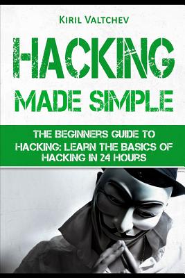 Hacking Made Simple: The Beginners Guide to Hacking: Learn the Basics of Hacking in 24 Hours - Kiril Valtchev