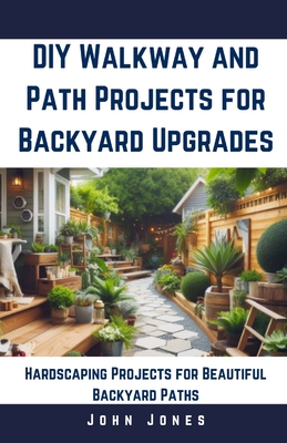 DIY Walkway and Path Projects for Backyard Upgrades: Hardscaping Projects for Beautiful Backyard Path - John Jones