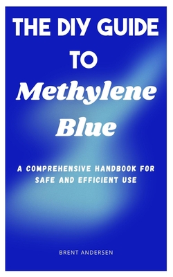 The DIY Guide to Methylene Blue: A Comprehensive Handbook for Safe and Efficient Use - Brent Andersen