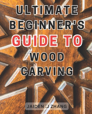 Coperta cărții 'Ultimate Beginner's Guide to Wood Carving: Unlock the Artistry Within: Master Wood Carving Techniques with this'