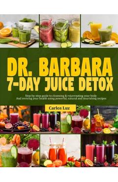 Poza produsului Dr. Barbara 7-Day Juice Detox: Step-by-step guide to cleansing and rejuvenating your body and reviving your health using powerful, natural and nouris - Carlos Luz