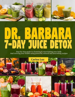 Dr. Barbara 7-Day Juice Detox: Step-by-step guide to cleansing and rejuvenating your body and reviving your health using powerful, natural and nouris - Carlos Luz