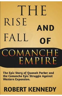 Poza produsului The Rise and Fall of Comanche Empire: The Epic Story of Quanah Parker and the Comanche Epic Struggle Against Western Expansion - Robert Kennedy