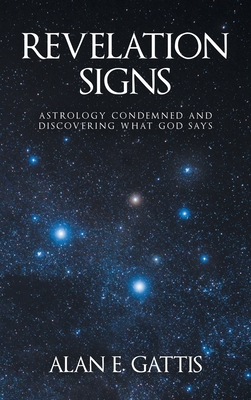 Revelation Signs: Astrology Condemned and Discovering What God Says - Alan E. Gattis