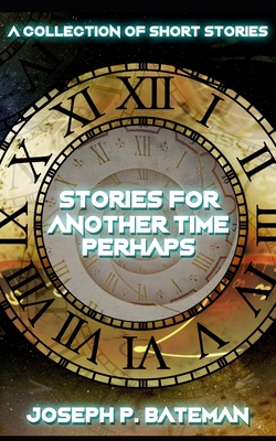 Stories for Another Time Perhaps: Sci-Fi Short Story Collection - Joseph P. Bateman