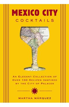 Mexico City Cocktails: An Elegant Collection of Over 100 Recipes Inspired by the City of Palaces - Rosa Martha Márquez Oropeza