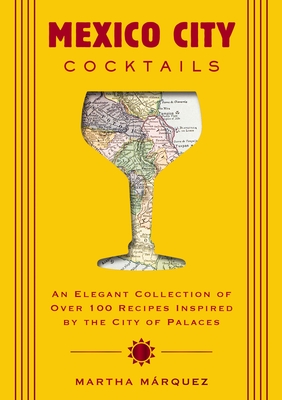 Mexico City Cocktails: An Elegant Collection of Over 100 Recipes Inspired by the City of Palaces - Rosa Martha Márquez Oropeza